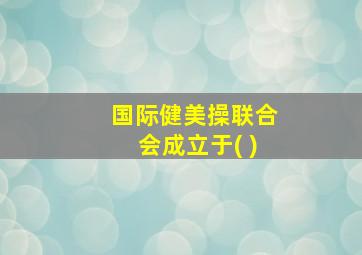 国际健美操联合会成立于( )